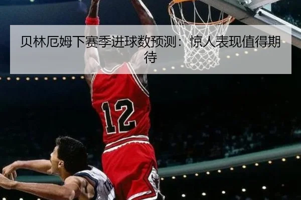 贝林厄姆下赛季进球数预测:惊人表现值得期待
