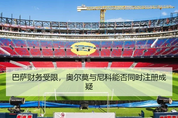 巴萨财务受限，奥尔莫与尼科能否同时注册成疑